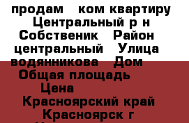 продам 1 ком.квартиру Центральный р-н Собственик › Район ­ центральный › Улица ­ водянникова › Дом ­ 2 › Общая площадь ­ 35 › Цена ­ 1 699 000 - Красноярский край, Красноярск г. Недвижимость » Квартиры продажа   